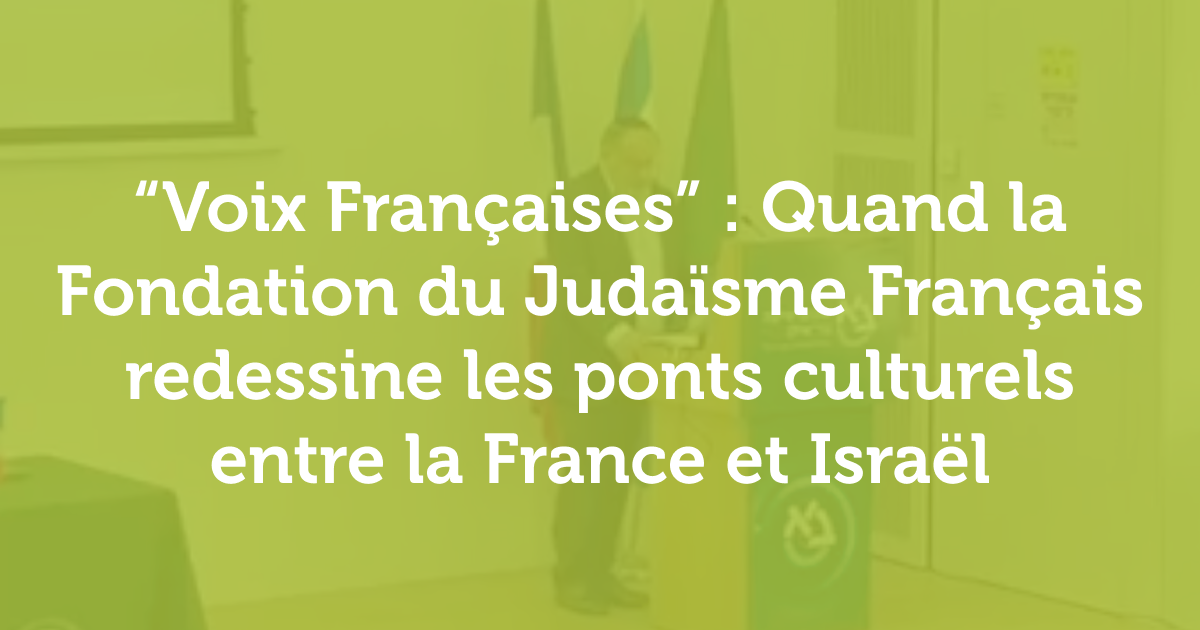 &ldquo;Voix Fran&ccedil;aises&rdquo; : Quand la Fondation du Juda&iuml;sme Fran&ccedil;ais redessine des ponts culturels entre la France et Isra&euml;l